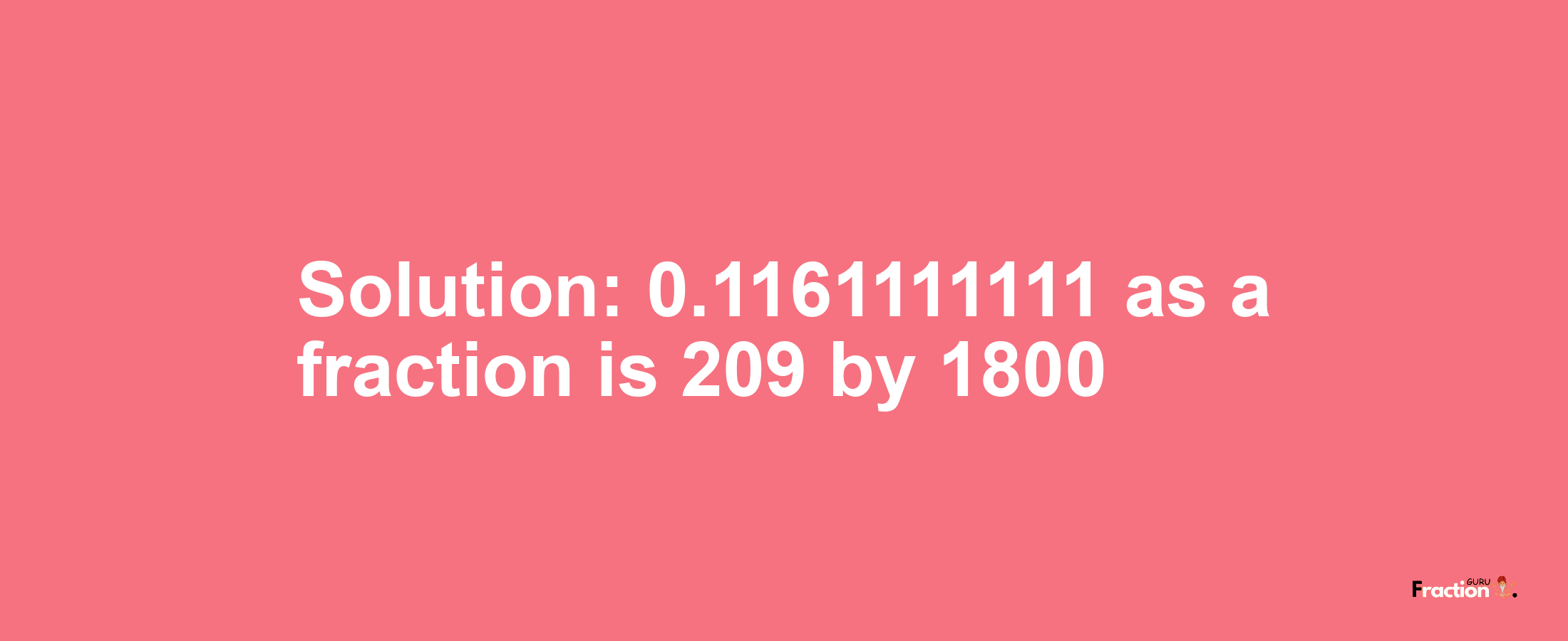 Solution:0.1161111111 as a fraction is 209/1800